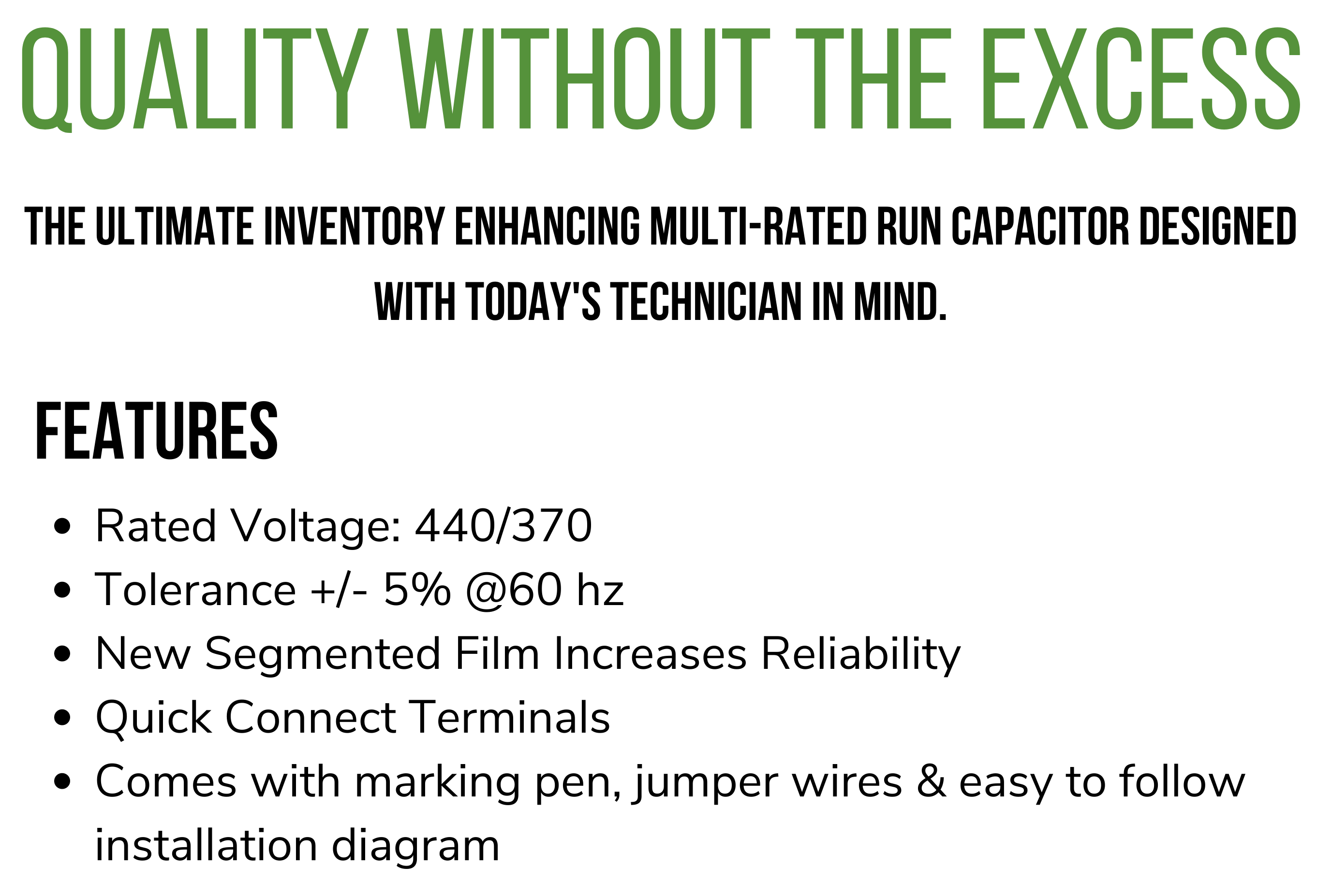 Quality without the excess The ultimate inventory enhancing multi-rated run capacitor designed with today's technician in mind.